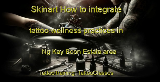 Skinart How to integrate tattoo wellness practices in Ng Kay Boon Estate area | TattooTraining | TattooClasses | SkinartTraining-Singapore