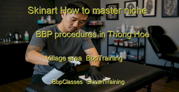 Skinart How to master niche BBP procedures in Thong Hoe Village area | BbpTraining | BbpClasses | SkinartTraining-Singapore