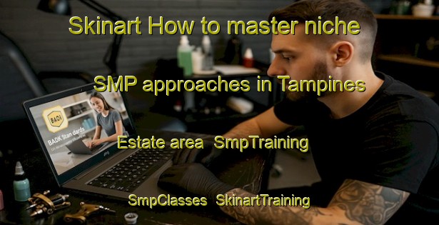 Skinart How to master niche SMP approaches in Tampines Estate area | SmpTraining | SmpClasses | SkinartTraining-Singapore