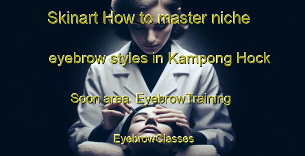 Skinart How to master niche eyebrow styles in Kampong Hock Soon area | EyebrowTraining | EyebrowClasses | SkinartTraining-Singapore