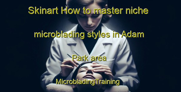 Skinart How to master niche microblading styles in Adam Park area | MicrobladingTraining | MicrobladingClasses | SkinartTraining-Singapore