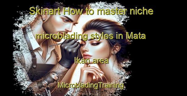Skinart How to master niche microblading styles in Mata Ikan area | MicrobladingTraining | MicrobladingClasses | SkinartTraining-Singapore