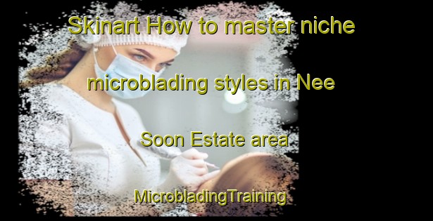 Skinart How to master niche microblading styles in Nee Soon Estate area | MicrobladingTraining | MicrobladingClasses | SkinartTraining-Singapore