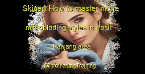 Skinart How to master niche microblading styles in Pasir Panjang area | MicrobladingTraining | MicrobladingClasses | SkinartTraining-Singapore