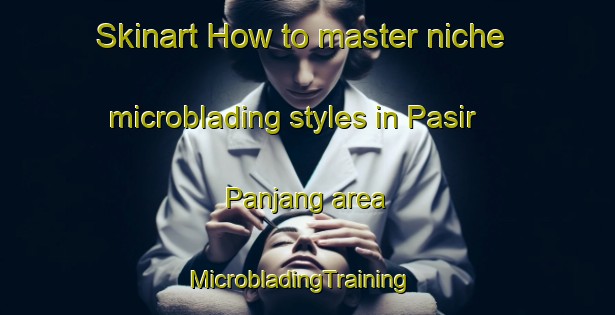 Skinart How to master niche microblading styles in Pasir Panjang area | MicrobladingTraining | MicrobladingClasses | SkinartTraining-Singapore