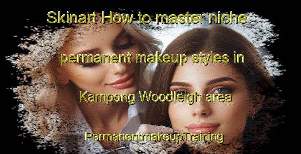 Skinart How to master niche permanent makeup styles in Kampong Woodleigh area | PermanentmakeupTraining | PermanentmakeupClasses | SkinartTraining-Singapore