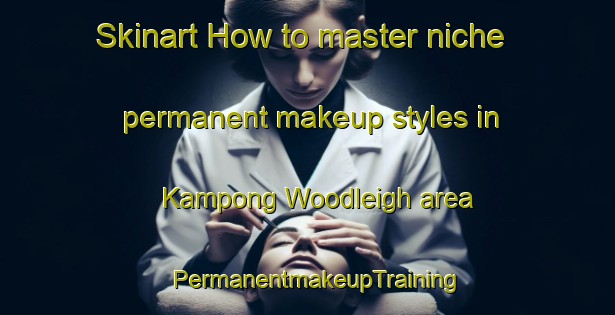 Skinart How to master niche permanent makeup styles in Kampong Woodleigh area | PermanentmakeupTraining | PermanentmakeupClasses | SkinartTraining-Singapore