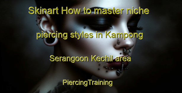 Skinart How to master niche piercing styles in Kampong Serangoon Kechil area | PiercingTraining | PiercingClasses | SkinartTraining-Singapore