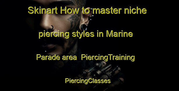 Skinart How to master niche piercing styles in Marine Parade area | PiercingTraining | PiercingClasses | SkinartTraining-Singapore