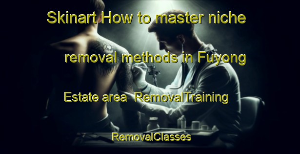Skinart How to master niche removal methods in Fuyong Estate area | RemovalTraining | RemovalClasses | SkinartTraining-Singapore