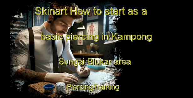 Skinart How to start as a basic piercing in Kampong Sungai Blukar area | PiercingTraining | PiercingClasses | SkinartTraining-Singapore