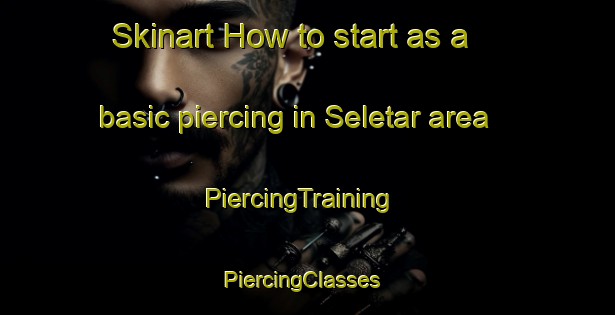 Skinart How to start as a basic piercing in Seletar area | PiercingTraining | PiercingClasses | SkinartTraining-Singapore