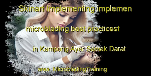 Skinart Implementing implemen microblading best practicest in Kampong Ayer Samak Darat area | MicrobladingTraining | MicrobladingClasses | SkinartTraining-Singapore
