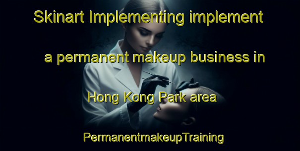 Skinart Implementing implement a permanent makeup business in Hong Kong Park area | PermanentmakeupTraining | PermanentmakeupClasses | SkinartTraining-Singapore