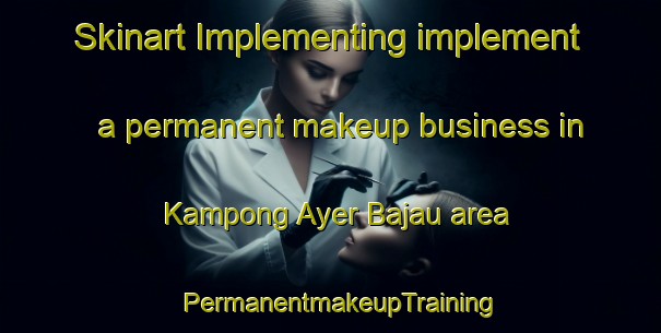 Skinart Implementing implement a permanent makeup business in Kampong Ayer Bajau area | PermanentmakeupTraining | PermanentmakeupClasses | SkinartTraining-Singapore