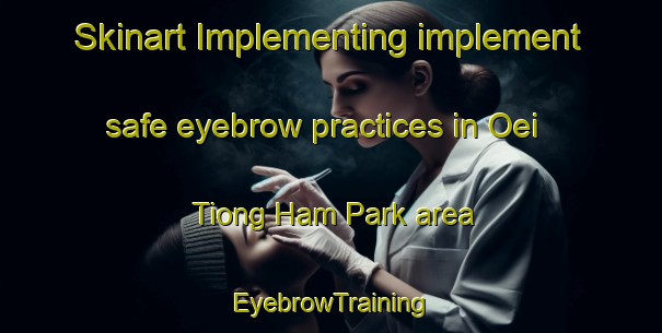 Skinart Implementing implement safe eyebrow practices in Oei Tiong Ham Park area | EyebrowTraining | EyebrowClasses | SkinartTraining-Singapore