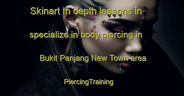 Skinart In-depth lessons in specialize in body piercing in Bukit Panjang New Town area | PiercingTraining | PiercingClasses | SkinartTraining-Singapore