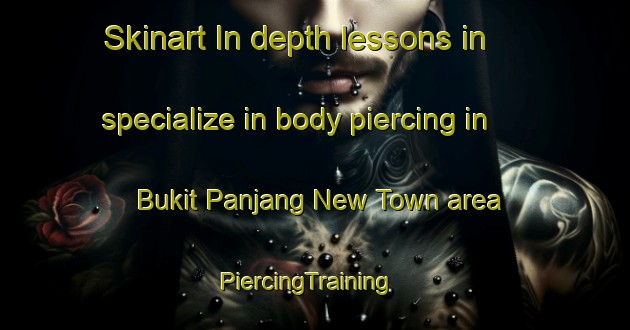 Skinart In-depth lessons in specialize in body piercing in Bukit Panjang New Town area | PiercingTraining | PiercingClasses | SkinartTraining-Singapore