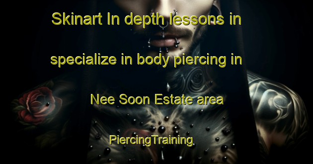 Skinart In-depth lessons in specialize in body piercing in Nee Soon Estate area | PiercingTraining | PiercingClasses | SkinartTraining-Singapore