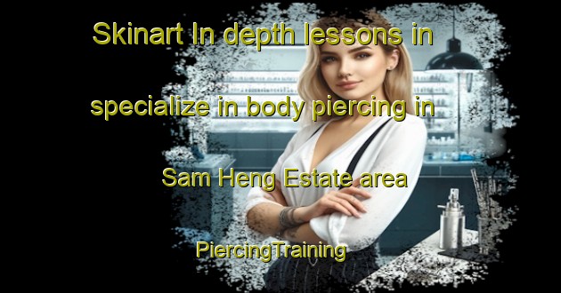 Skinart In-depth lessons in specialize in body piercing in Sam Heng Estate area | PiercingTraining | PiercingClasses | SkinartTraining-Singapore