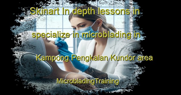 Skinart In-depth lessons in specialize in microblading in Kampong Pengkalan Kundor area | MicrobladingTraining | MicrobladingClasses | SkinartTraining-Singapore