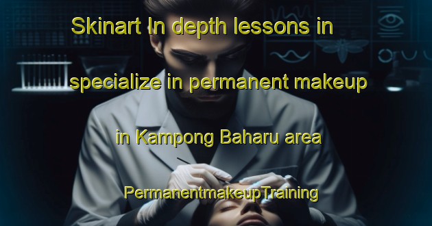 Skinart In-depth lessons in specialize in permanent makeup in Kampong Baharu area | PermanentmakeupTraining | PermanentmakeupClasses | SkinartTraining-Singapore