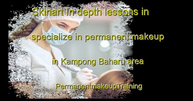 Skinart In-depth lessons in specialize in permanent makeup in Kampong Baharu area | PermanentmakeupTraining | PermanentmakeupClasses | SkinartTraining-Singapore