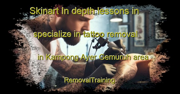 Skinart In-depth lessons in specialize in tattoo removal in Kampong Ayer Gemuruh area | RemovalTraining | RemovalClasses | SkinartTraining-Singapore
