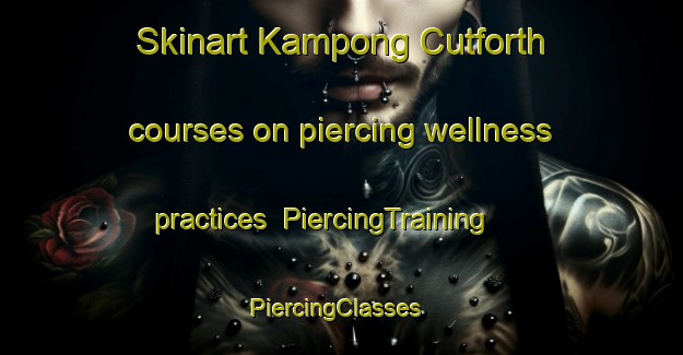 Skinart Kampong Cutforth courses on piercing wellness practices | PiercingTraining | PiercingClasses | SkinartTraining-Singapore