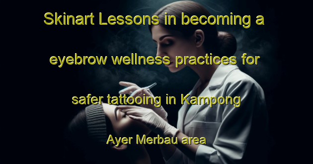 Skinart Lessons in becoming a eyebrow wellness practices for safer tattooing in Kampong Ayer Merbau area | EyebrowTraining | EyebrowClasses | SkinartTraining-Singapore