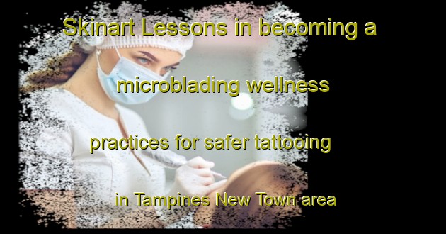 Skinart Lessons in becoming a microblading wellness practices for safer tattooing in Tampines New Town area | MicrobladingTraining | MicrobladingClasses | SkinartTraining-Singapore