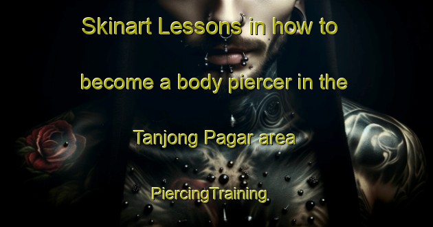 Skinart Lessons in how to become a body piercer in the Tanjong Pagar area | PiercingTraining | PiercingClasses | SkinartTraining-Singapore