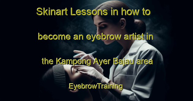Skinart Lessons in how to become an eyebrow artist in the Kampong Ayer Bajau area | EyebrowTraining | EyebrowClasses | SkinartTraining-Singapore