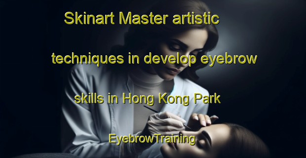 Skinart Master artistic techniques in develop eyebrow skills in Hong Kong Park | EyebrowTraining | EyebrowClasses | SkinartTraining-Singapore