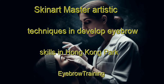 Skinart Master artistic techniques in develop eyebrow skills in Hong Kong Park | EyebrowTraining | EyebrowClasses | SkinartTraining-Singapore