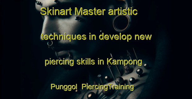 Skinart Master artistic techniques in develop new piercing skills in Kampong Punggol | PiercingTraining | PiercingClasses | SkinartTraining-Singapore