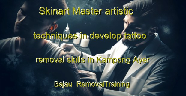Skinart Master artistic techniques in develop tattoo removal skills in Kampong Ayer Bajau | RemovalTraining | RemovalClasses | SkinartTraining-Singapore