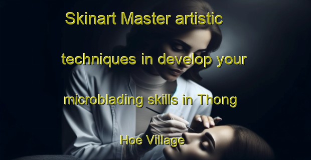 Skinart Master artistic techniques in develop your microblading skills in Thong Hoe Village | MicrobladingTraining | MicrobladingClasses | SkinartTraining-Singapore