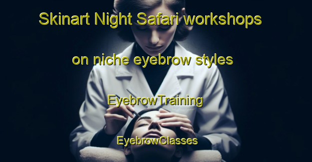 Skinart Night Safari workshops on niche eyebrow styles | EyebrowTraining | EyebrowClasses | SkinartTraining-Singapore