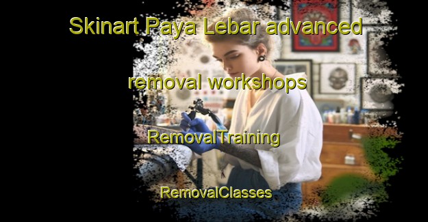 Skinart Paya Lebar advanced removal workshops | RemovalTraining | RemovalClasses | SkinartTraining-Singapore