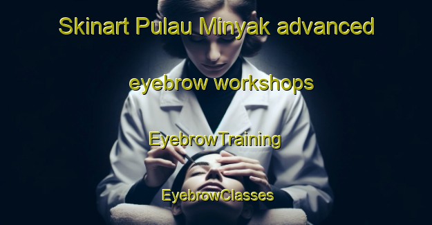 Skinart Pulau Minyak advanced eyebrow workshops | EyebrowTraining | EyebrowClasses | SkinartTraining-Singapore