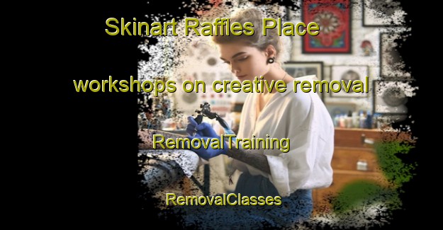 Skinart Raffles Place workshops on creative removal | RemovalTraining | RemovalClasses | SkinartTraining-Singapore