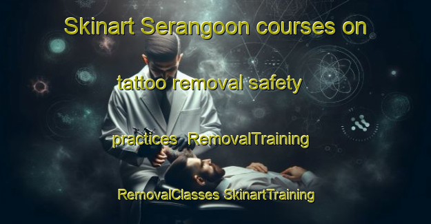 Skinart Serangoon courses on tattoo removal safety practices | #RemovalTraining #RemovalClasses #SkinartTraining-Singapore