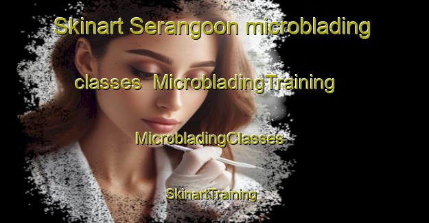 Skinart Serangoon microblading classes | MicrobladingTraining | MicrobladingClasses | SkinartTraining-Singapore