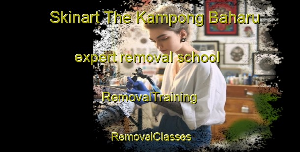 Skinart The Kampong Baharu expert removal school | RemovalTraining | RemovalClasses | SkinartTraining-Singapore