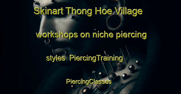 Skinart Thong Hoe Village workshops on niche piercing styles | PiercingTraining | PiercingClasses | SkinartTraining-Singapore